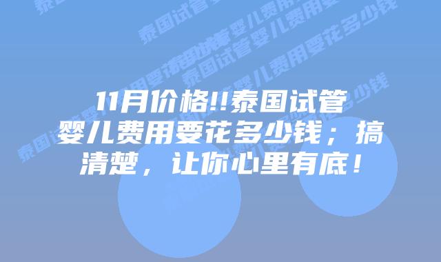 11月价格!!泰国试管婴儿费用要花多少钱；搞清楚，让你心里有底！