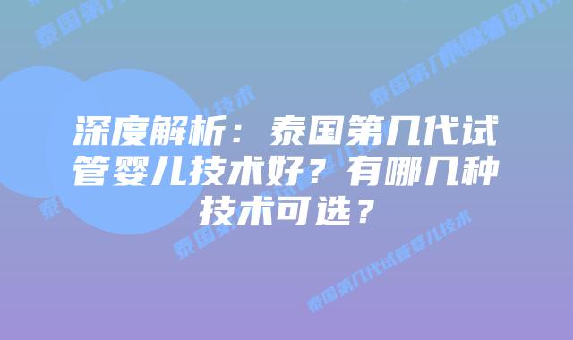 深度解析：泰国第几代试管婴儿技术好？有哪几种技术可选？