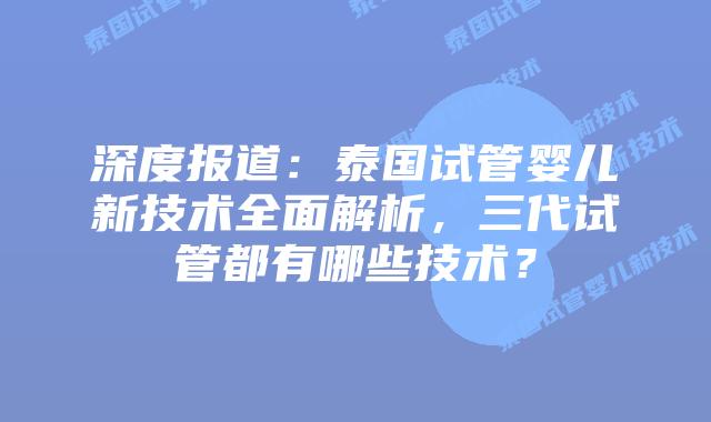 深度报道:泰国试管婴儿新技术全面解析,三代试管都有哪些技术?