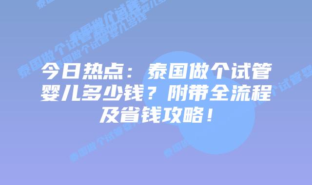 今日热点:泰国做个试管婴儿多少钱?附带全流程及省钱攻略!