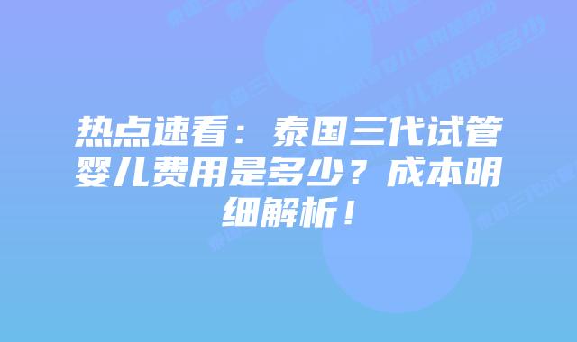 热点速看：泰国三代试管婴儿费用是多少？成本明细解析！