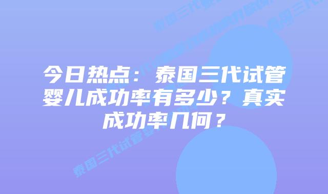 今日热点:泰国三代试管婴儿成功率有多少?真实成功率几何?