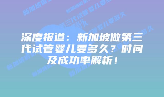 深度报道:新加坡做第三代试管婴儿要多久?时间及成功率解析!