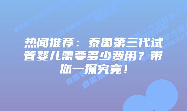 热闻推荐：泰国第三代试管婴儿需要多少费用？带您一探究竟！
