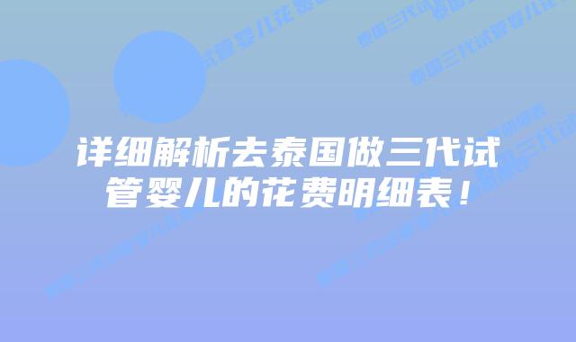 详细解析去泰国做三代试管婴儿的花费明细表!