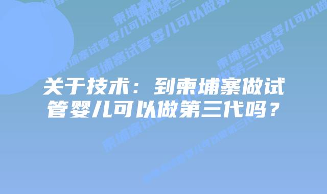 关于技术:到柬埔寨做试管婴儿可以做第三代吗?