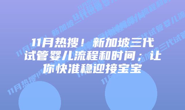 11月热搜!新加坡三代试管婴儿流程和时间;让你快准稳迎接宝宝