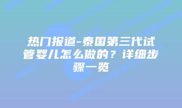 热门报道-泰国第三代试管婴儿怎么做的？详细步骤一览