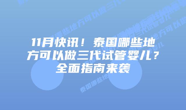 11月快讯!泰国哪些地方可以做三代试管婴儿?全面指南来袭
