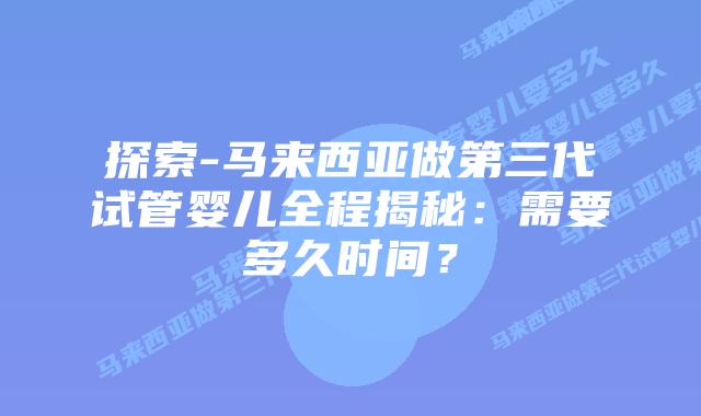 探索-马来西亚做第三代试管婴儿全程揭秘:需要多久时间?