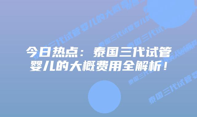 今日热点:泰国三代试管婴儿的大概费用全解析!