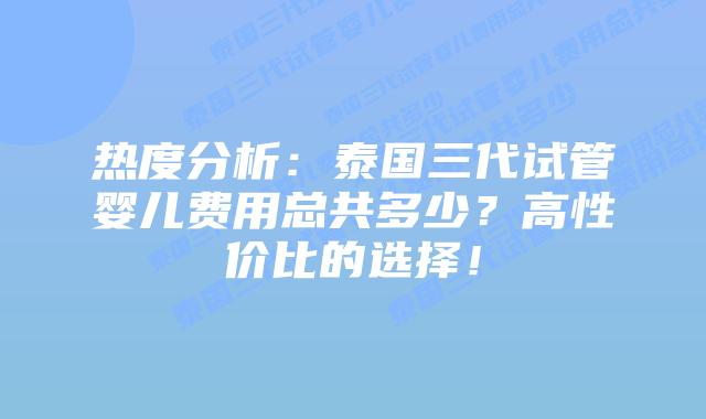 热度分析:泰国三代试管婴儿费用总共多少?高性价比的选择!