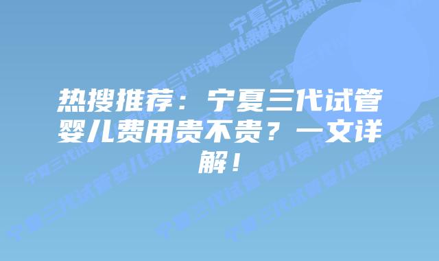 热搜推荐:宁夏三代试管婴儿费用贵不贵?一文详解!