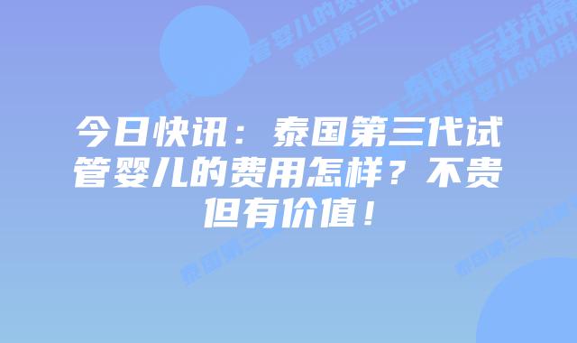 今日快讯：泰国第三代试管婴儿的费用怎样？不贵但有价值！