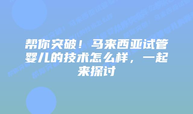 帮你突破!马来西亚试管婴儿的技术怎么样,一起来探讨