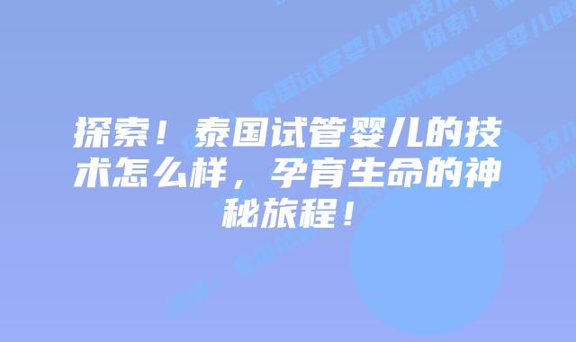 探索!泰国试管婴儿的技术怎么样,孕育生命的神秘旅程!