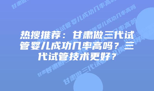 热搜推荐:甘肃做三代试管婴儿成功几率高吗?三代试管技术更好?