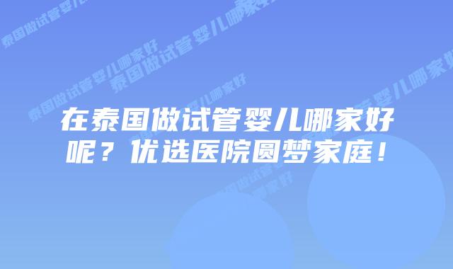 在泰国做试管婴儿哪家好呢?优选医院圆梦家庭!