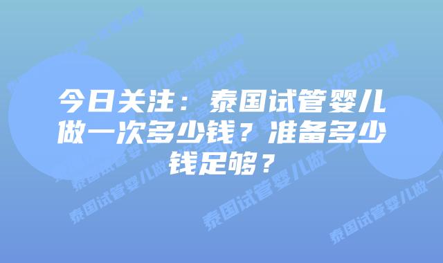 今日关注:泰国试管婴儿做一次多少钱?准备多少钱足够?