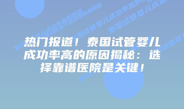 热门报道!泰国试管婴儿成功率高的原因揭秘:选择靠谱医院是关键!
