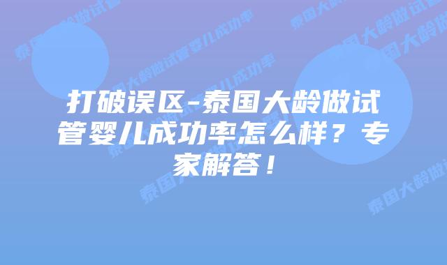 打破误区-泰国大龄做试管婴儿成功率怎么样？专家解答！