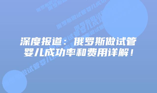 深度报道:俄罗斯做试管婴儿成功率和费用详解!