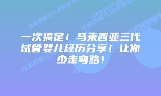 一次搞定!马来西亚三代试管婴儿经历分享!让你少走弯路!