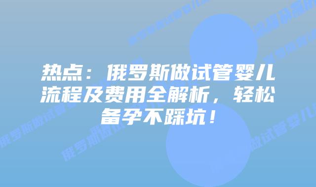 热点:俄罗斯做试管婴儿流程及费用全解析,轻松备孕不踩坑!
