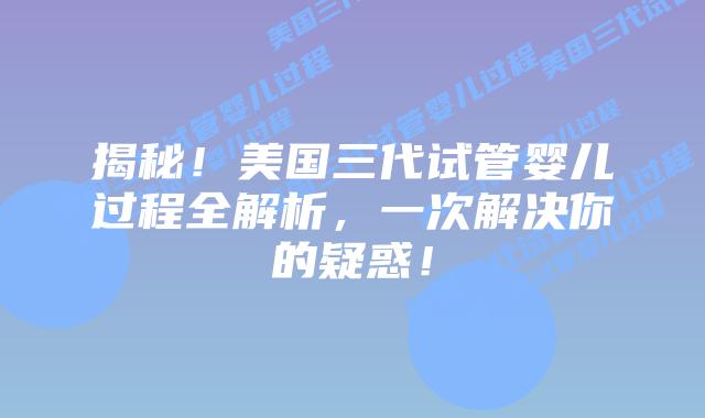 揭秘!美国三代试管婴儿过程全解析,一次解决你的疑惑!