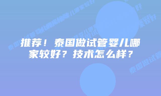 推荐!泰国做试管婴儿哪家较好?技术怎么样?
