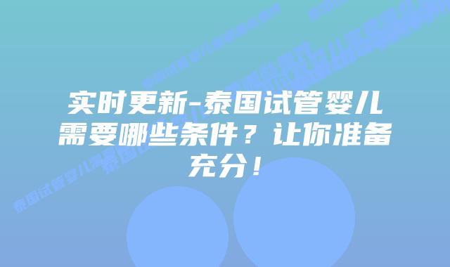 实时更新-泰国试管婴儿需要哪些条件?让你准备充分!