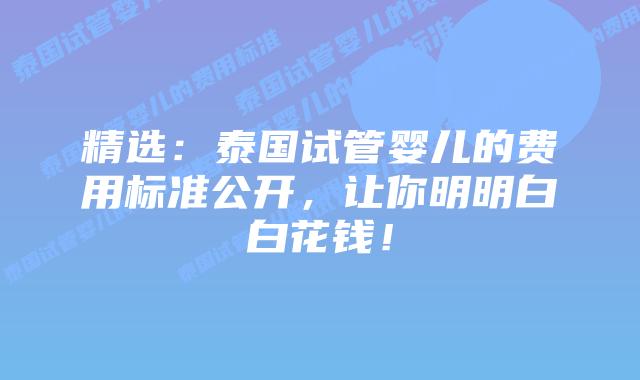 精选：泰国试管婴儿的费用标准公开，让你明明白白花钱！