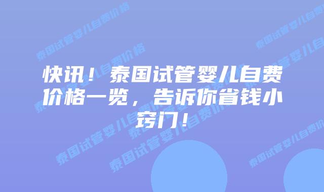 快讯!泰国试管婴儿自费价格一览,告诉你省钱小窍门!