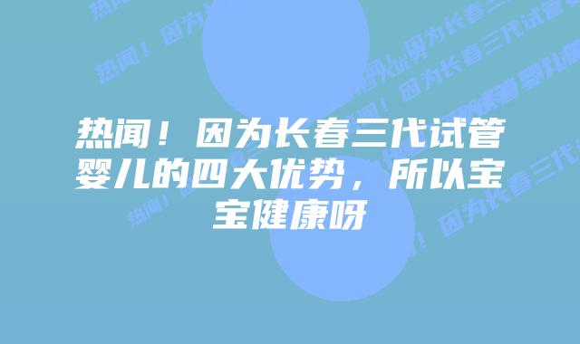 热闻!因为长春三代试管婴儿的四大优势,所以宝宝健康呀