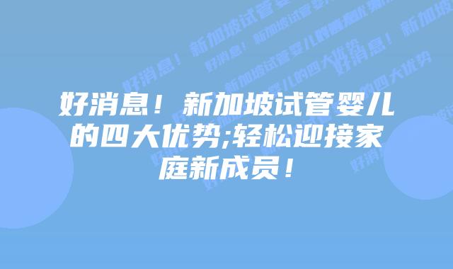 好消息!新加坡试管婴儿的四大优势;轻松迎接家庭新成员!
