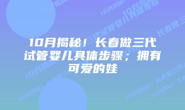 10月揭秘!长春做三代试管婴儿具体步骤;拥有可爱的娃