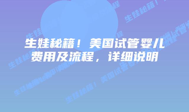 生娃秘籍!美国试管婴儿费用及流程,详细说明