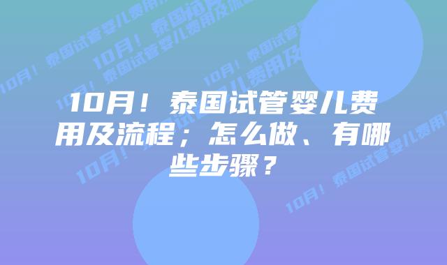 10月!泰国试管婴儿费用及流程;怎么做、有哪些步骤?