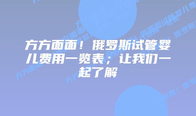 方方面面！俄罗斯试管婴儿费用一览表；让我们一起了解