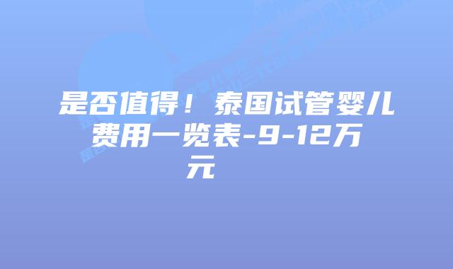 是否值得！泰国试管婴儿费用一览表-9-12万元    