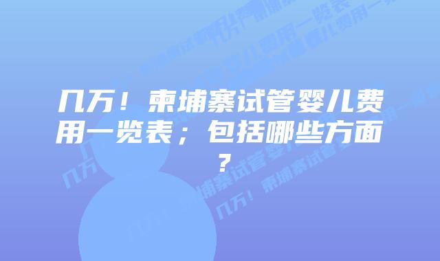 几万!柬埔寨试管婴儿费用一览表;包括哪些方面?