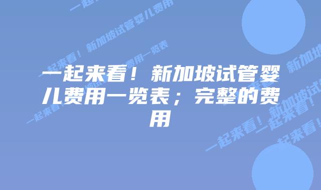 一起来看!新加坡试管婴儿费用一览表;完整的费用