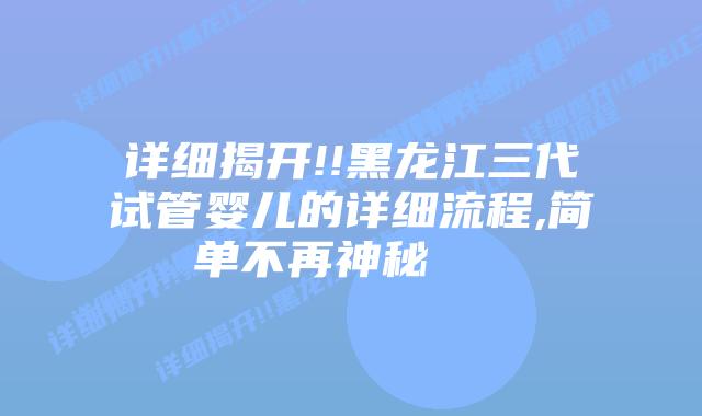 详细揭开!!黑龙江三代试管婴儿的详细流程,简单不再神秘