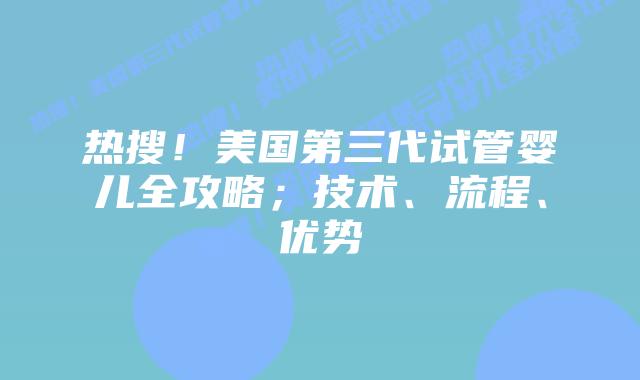 热搜!美国第三代试管婴儿全攻略;技术、流程、优势