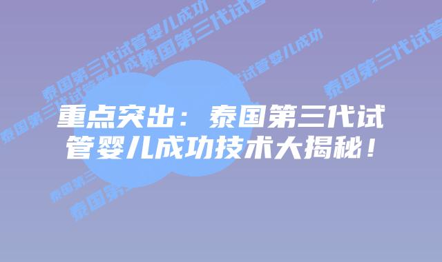 重点突出:泰国第三代试管婴儿成功技术大揭秘!