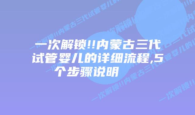 一次解锁!!内蒙古三代试管婴儿的详细流程,5个步骤说明    