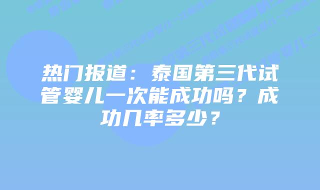 热门报道：泰国第三代试管婴儿一次能成功吗？成功几率多少？