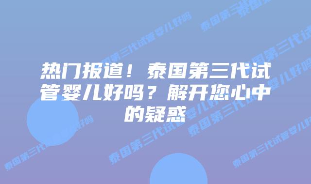热门报道!泰国第三代试管婴儿好吗?解开您心中的疑惑