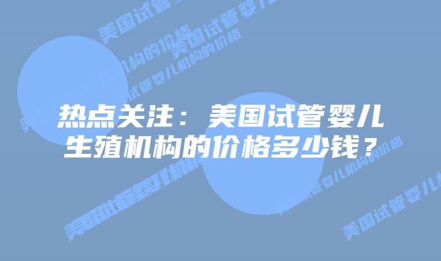 热点关注:美国试管婴儿生殖机构的价格多少钱?