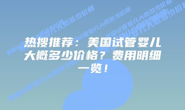 热搜推荐:美国试管婴儿大概多少价格?费用明细一览!